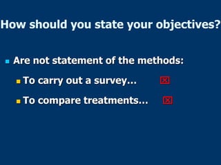 How should you state your objectives?
 Are not statement of the methods:
 To carry out a survey… 
 To compare treatments… 
 
