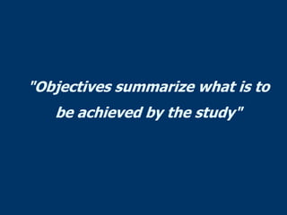 "Objectives summarize what is to
be achieved by the study"
 