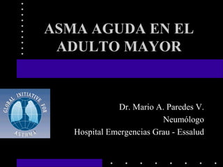 ASMA AGUDA EN EL
ADULTO MAYOR
Dr. Mario A. Paredes V.
Neumólogo
Hospital Emergencias Grau - Essalud
 