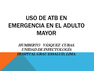 USO DE ATB EN
EMERGENCIA EN EL ADULTO
MAYOR
HUMBERTO VÁSQUEZ CUBAS.
UNIDAD DE INFECTOLOGÍA
HOSPITAL GRAU ESSALUD, LIMA.
 
