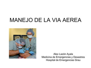 MANEJO DE LA VIA AEREA
Alex Lazón Ayala
Medicina de Emergencias y Desastres
Hospital de Emergencias Grau
 