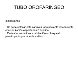 TUBO OROFARINGEO
Indicaciones
· Se debe colocar ésta cánula a todo paciente insconciente
con ventilación espontánea ó asistida.
· Pacientes sometidos a intubación orotraqueal
para impedir que muerdan el tubo
 