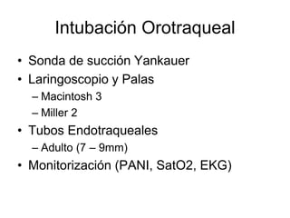 Intubación Orotraqueal
• Sonda de succión Yankauer
• Laringoscopio y Palas
– Macintosh 3
– Miller 2
• Tubos Endotraqueales
– Adulto (7 – 9mm)
• Monitorización (PANI, SatO2, EKG)
 