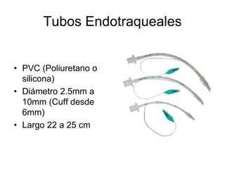 Tubos Endotraqueales
• PVC (Poliuretano o
silicona)
• Diámetro 2.5mm a
10mm (Cuff desde
6mm)
• Largo 22 a 25 cm
 