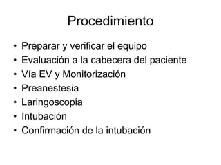 Procedimiento
• Preparar y verificar el equipo
• Evaluación a la cabecera del paciente
• Vía EV y Monitorización
• Preanestesia
• Laringoscopia
• Intubación
• Confirmación de la intubación
 