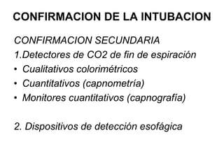 CONFIRMACION SECUNDARIA
1.Detectores de CO2 de fin de espiración
• Cualitativos colorimétricos
• Cuantitativos (capnometría)
• Monitores cuantitativos (capnografía)
2. Dispositivos de detección esofágica
CONFIRMACION DE LA INTUBACION
 