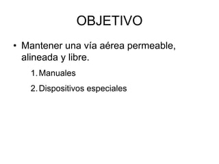 OBJETIVO
• Mantener una vía aérea permeable,
alineada y libre.
1.Manuales
2.Dispositivos especiales
 