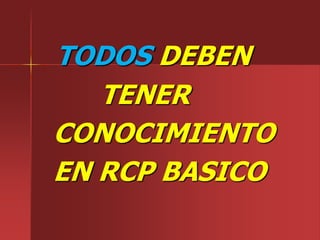TODOS DEBEN
TENER
CONOCIMIENTO
EN RCP BASICO
 