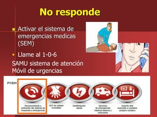 No responde
 Activar el sistema de
emergencias medicas
(SEM)
 Llame al 1-0-6
SAMU sistema de atención
Móvil de urgencias
 