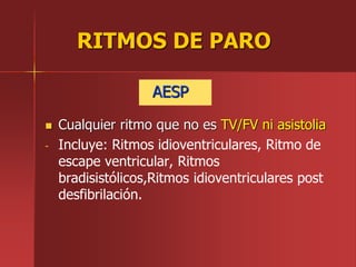 AESP
 Cualquier ritmo que no es TV/FV ni asistolia
- Incluye: Ritmos idioventriculares, Ritmo de
escape ventricular, Ritmos
bradisistólicos,Ritmos idioventriculares post
desfibrilación.
RITMOS DE PARO
 