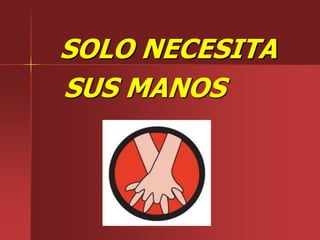 SOLO NECESITA
SUS MANOS
 