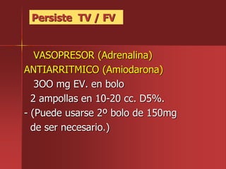 VASOPRESOR (Adrenalina)
ANTIARRITMICO (Amiodarona)
3OO mg EV. en bolo
2 ampollas en 10-20 cc. D5%.
- (Puede usarse 2º bolo de 150mg
de ser necesario.)
Persiste TV / FV
 