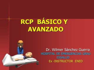 RCP BÁSICO Y
AVANZADO
Dr. Wilmer Sánchez Guerra
HOSPITAL DE EMERGENCIAS GRAU
ESSALUD
Ex -INSTRUCTOR ENED
 