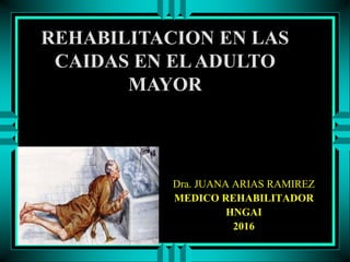 S01-523102.1
Dra. JUANA ARIAS RAMIREZ
MEDICO REHABILITADOR
HNGAI
2016
REHABILITACION EN LAS
CAIDAS EN ELADULTO
MAYOR
 