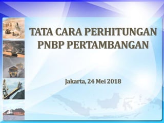 TATA CARA PERHITUNGAN
PNBP PERTAMBANGAN
Jakarta,24 Mei2018
 