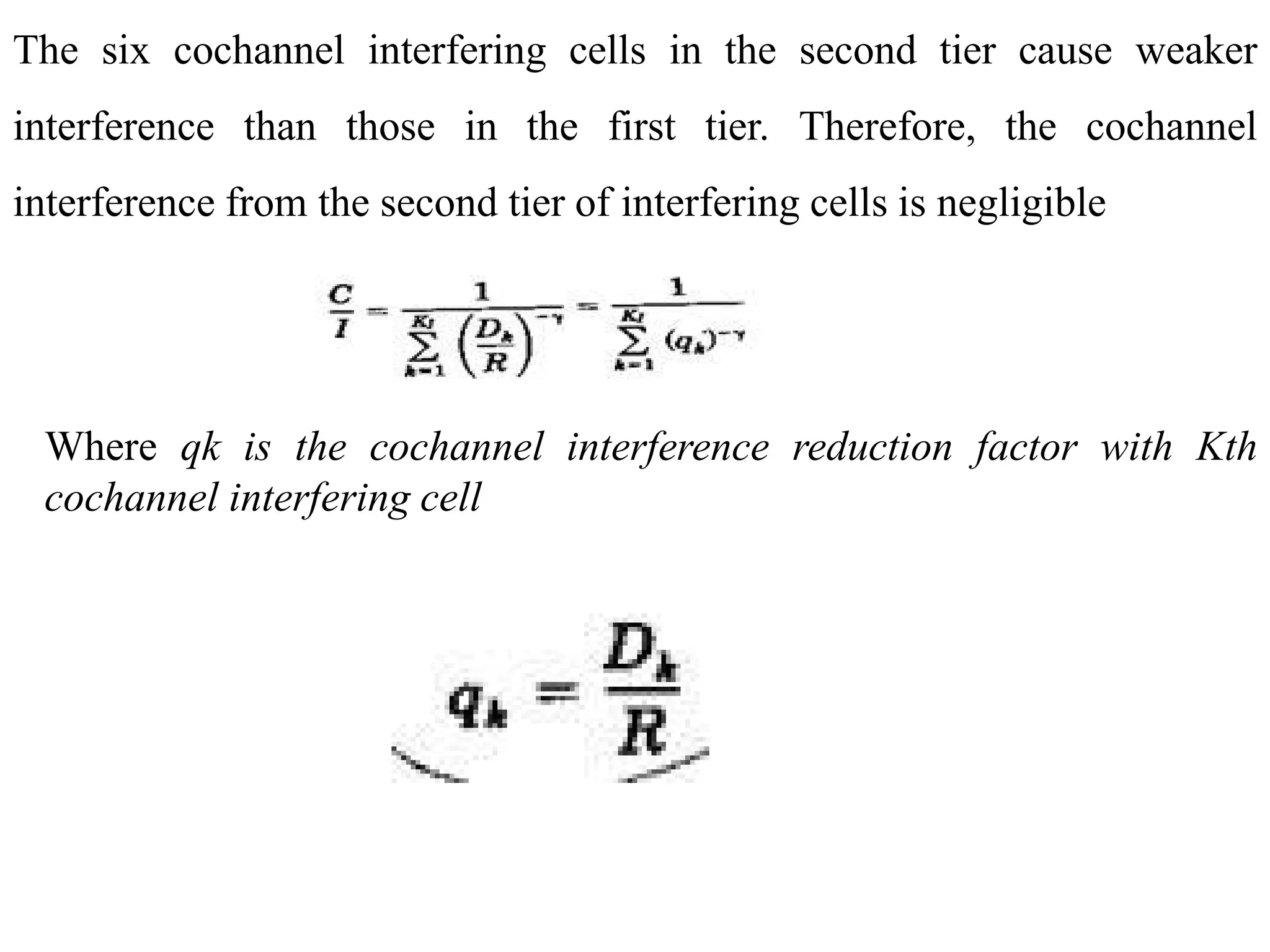 The six cochannel interfering cells in the second tier cause weaker
interference than those in the first tier. Therefore, the cochannel
interference from the second tier of interfering cells is negligible
Where qk is the cochannel interference reduction factor with Kth
cochannel interfering cell
 