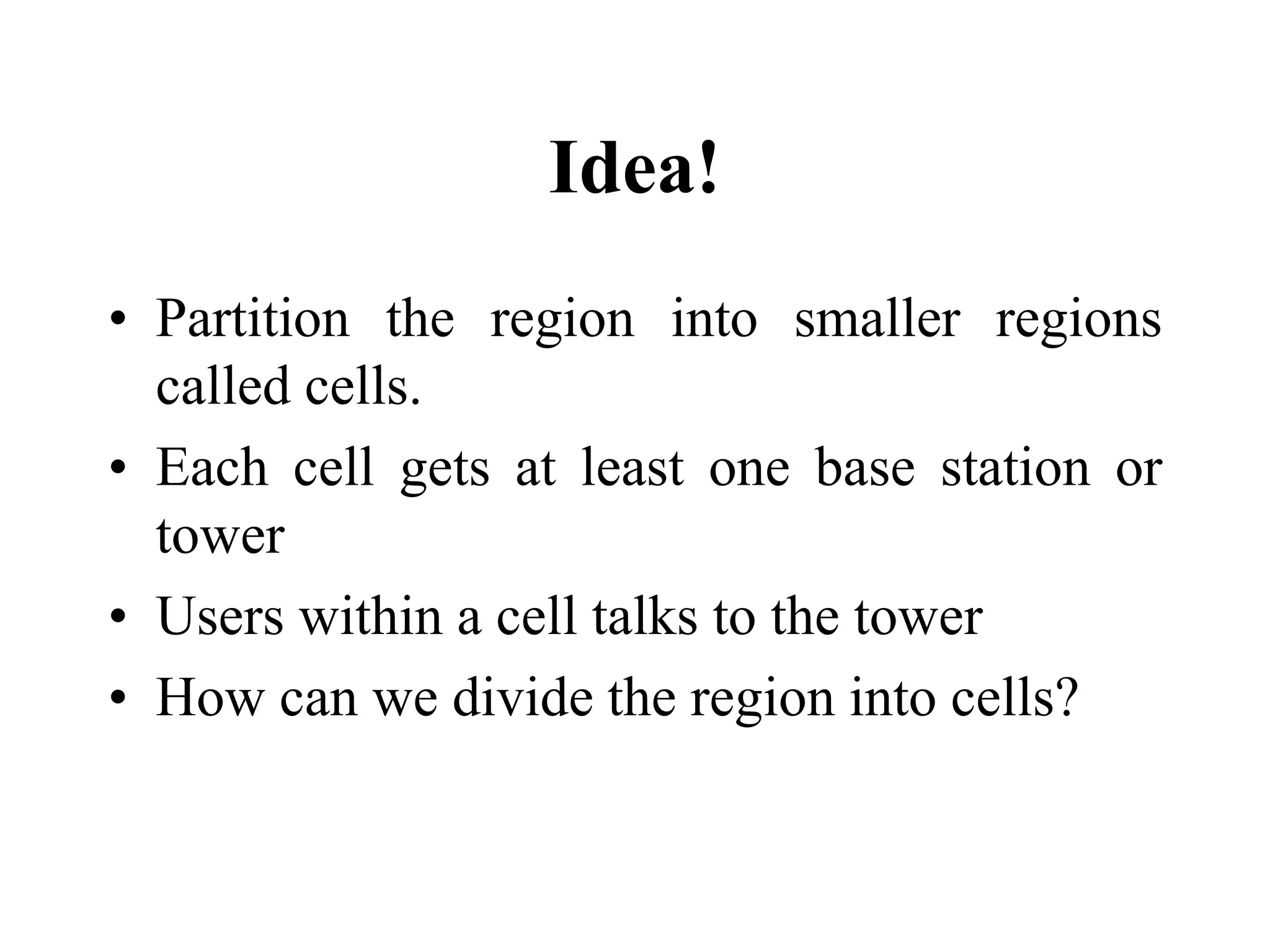Idea!
• Partition the region into smaller regions
called cells.
• Each cell gets at least one base station or
tower
• Users within a cell talks to the tower
• How can we divide the region into cells?
 