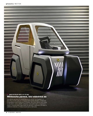 14 CAR AND DRIVER | MARZO 2023
p l a n e t a M O T O R
MOVILIDAD DEL FUTURO
Minicoche parece, bici eléctrica es
Este vehículo, que parece un concept futurista del coche de “Los Picapiedra”, se
llama Uila y ha sido creado por el estudio de diseño berlinés nFrontier y el fabricante
estadounidense-israelí de impresoras 3D Stratasys. Uila es una e-bike de cuatro ruedas,
con dos plazas y ciertas aptitudes ‘autónomas’ ya que puede seguir a su propietario e
incluso ir a buscarlo desde el lugar donde esté aparcada. La impresión en 3D reduce la
cantidad de materiales y el tiempo necesario para su fabricación.
 