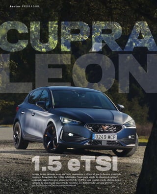 Lo que tienes delante no es un León cualquiera y el test al que lo hemos sometido
tampoco ha seguido las reglas habituales. Nada para medir la eﬁcacia del pimer
compacto deportivo con etiqueta ECO de CUPRA, que contar con la experiencia y
opinión de una buena muestra de vosotros, los lectores de Car and Driver
TEXTO: JOSE CARLOS LUQUE FOTOS: CHRISTIAN COLMENERO Y FERNANDO ROI
l e c t o r P R O B A D O R
 