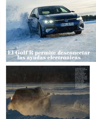 Las dimensiones del lago
helado permiten implementar
diferentes circuitos en
la superﬁcie, hasta un
máximo de longitud de 10
kilómetros. Dado que el
curso se desarrolla en cuatro
jornadas, las conﬁguraciones
van cambiando. Hay trazados
más o menos rápidos
que permiten aprender
a controlar con total
seguridad las reacciones del
coche, dado que además se
desconectan la mayoría de
ayudas electrónicas
El Golf R permite desconectar
las ayudas electrónicas
 