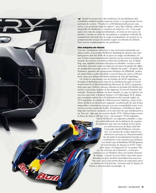 MARZO 2023 | CAR AND DRIVER 79
Desde la perspectiva del conductor, la aerodinámica del
ventilador también podría mejorar el arte y el espectáculo de las
carreras de coches. “Puedes ir a 240 kilómetros/hora por una
curva y no perderías nada de agarre”, dice Max Chilton, piloto de
desarrollo de McMurtry y veterano de IndyCar y F1. “Con cual-
quier otro tipo de carga aerodinámica, si estás en aire sucio, la
pierdes. Cuando se trata de monoplazas o cualquier vehículo de
competición afectado por la carga aerodinámica, la carrera se ve
comprometida porque no puedes seguir al vehículo de delante.
Esto curará completamente ese problema”.
Una máquina de récord
Con dos ventiladores eléctricos y una carrocería patentada con
efecto suelo, el prototipo McMurtry Spéirling de apenas una tone-
lada genera más del doble de su peso en carga aerodinámica, lo
que lo hace sorprendentemente efectivo en las curvas cerradas del
trazado de ascenso a la mítica colina de Goodwood. Así, el Spéir-
ling –que signiﬁca tormenta eléctrica en irlandés– avanza a toda
velocidad, pasando como un misil por un muro de piedra de siglos
de antigüedad conocido como el “rallador de carne”. El piloto Alex
Summers, ganador del campeonato británico de Hillclimb, realiza
un sprint ﬁnal a toda velocidad y cruza la línea de meta a 240 por
hora, justo por debajo del límite máximo de 242 del Spéirling.
La vuelta es alucinante con un tiempo de 40:05 segundos, co-
locando al Spéirling en la cima de la clasiﬁcación para el Good-
wood Festival of Speed Qualifying Shootout de 2022 y preparán-
dolo para que Chilton, ausente durante la jornada del sábado por
asistir a una boda, lograra al día siguiente el récord absoluto del
trazado. Tenía por delante un duro desafío, ya que su objetivo no
era otro que batir a Romain Dumas y el Volkswagen ID.R, dupla
que consiguió cubrir los 1,86 kilómetros del trazado inglés en
39:9 segundos. La salida de Chilton parece balística, como si de-
biera medirse en metros por segundo, conduciendo de una forma
impecable y aterradora, aunque con una tranquilidad como si es-
tuviera en una vuelta de desﬁle. Finalmente, el McMurtry Spéir-
ling sale victorioso, situando en lo más alto de una clasiﬁcación a
un ‘fan car’, algo que no ocurría desde 1978. Chilton logra cruzar
la línea de meta a 240 por hora. ¿Su tiempo? 39:08 segundos.
David McMurtry, un ingeniero irlandés y capi-
tán multimillonario de la industria de equipos
de medición que una vez trabajó en los moto-
res turborreactores de ﬂujo axial del
Concorde, fundó McMurtry Automo-
tive. La startup de coches deportivos
eléctricos con sede en Gloucestershire
ha devuelto la aerodinámica basada en
ventiladores a los circuitos por primera
vez desde que el Brabham BT46B ganara
el Gran Premio de Suecia en 1978. Ocho
años antes, el Chaparral 2J –el primer ‘fan
car’ de carreras de la historia–, corrió por
primera vez en Watkins Glen con Jackie Stewart
al volante. A pesar de estos hitos, han sido cinco
décadas en gran medida insatisfactorias para los
‘fan cars’, pero una puerta llena de esperanza pare-
ce abrirse en el horizonte. Veremos qué le depara el
futuro a esta peculiar tecnología.
➥
 