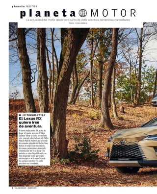 8 CAR AND DRIVER | MARZO 2023
p l a n e t a M O T O R
OUTDOOR STYLE
El Lexus RX
quiere irse
de aventura
El nuevo todocamino RX acaba de
llegar a España, pero en el Tokyo
Outdoor Show ya se ha presentado
este concept sobre la base del 450h+
Plug-in Hybrid. Además de la tienda
de campaña plegable del techo, lleva
llantas en negro con neumáticos
de campo, protecciones especiales
e iluminación led en la baca. Esta
pintado en color Regolith mate, un
tono inspirado en las partículas
microscópicas de la superficie de
los cuerpos celestes. Eso es lo
que dicen sus creadores...
p l a n e t a M O T O R
La actualidad del motor desde otro punto de vista: aventura, tendencias, curiosidades
T E X T O : P E D R O B E R R I O
 