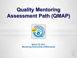 Quality Mentoring Assessment Path (QMAP) March 23, 2011Mentoring Partnership of Minnesota 