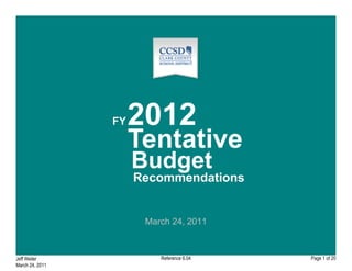 FY   2012
                      Tentative
                      Budget
                      Recommendations


                       March 24, 2011



Jeff Weiler               Reference 6.04   Page 1 of 20
March 24, 2011
 