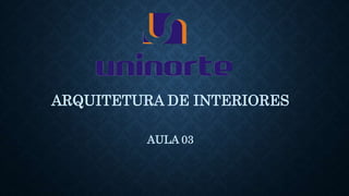 ARQUITETURA DE INTERIORES
AULA 03
 
