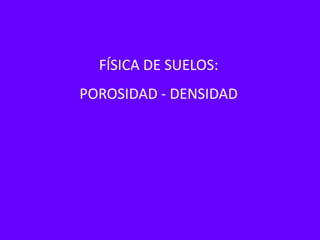 FÍSICA DE SUELOS:
POROSIDAD - DENSIDAD
 