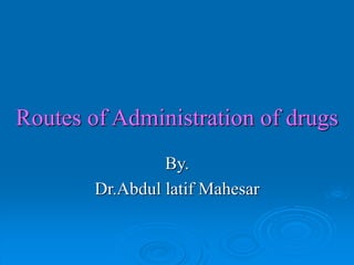 Routes of Administration of drugs
By.
Dr.Abdul latif Mahesar
 