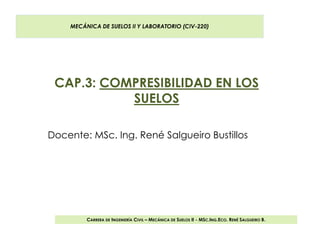 CAP.3: COMPRESIBILIDAD EN LOS
SUELOS
Docente: MSc. Ing. René Salgueiro Bustillos
MECÁNICA DE SUELOS II Y LABORATORIO (CIV-220)
CARRERA DE INGENIERÍA CIVIL – MECÁNICA DE SUELOS II - MSC.ING.ECO. RENÉ SALGUEIRO B.
CARRERA DE INGENIERÍA CIVIL – MECÁNICA DE SUELOS II - MSC.ING.ECO. RENÉ SALGUEIRO B.
 