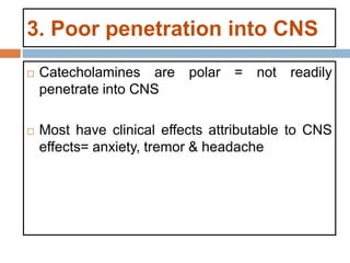 3. Poor penetration into CNS
 Catecholamines are polar = not readily
penetrate into CNS
 Most have clinical effects attributable to CNS
effects= anxiety, tremor & headache
 