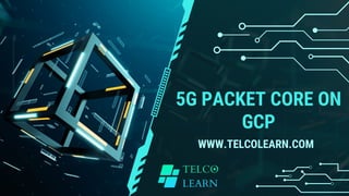5G PACKET CORE ON
GCP
WWW.TELCOLEARN.COM
 