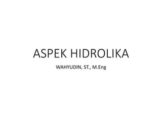 ASPEK HIDROLIKA
WAHYUDIN, ST., M.Eng
 
