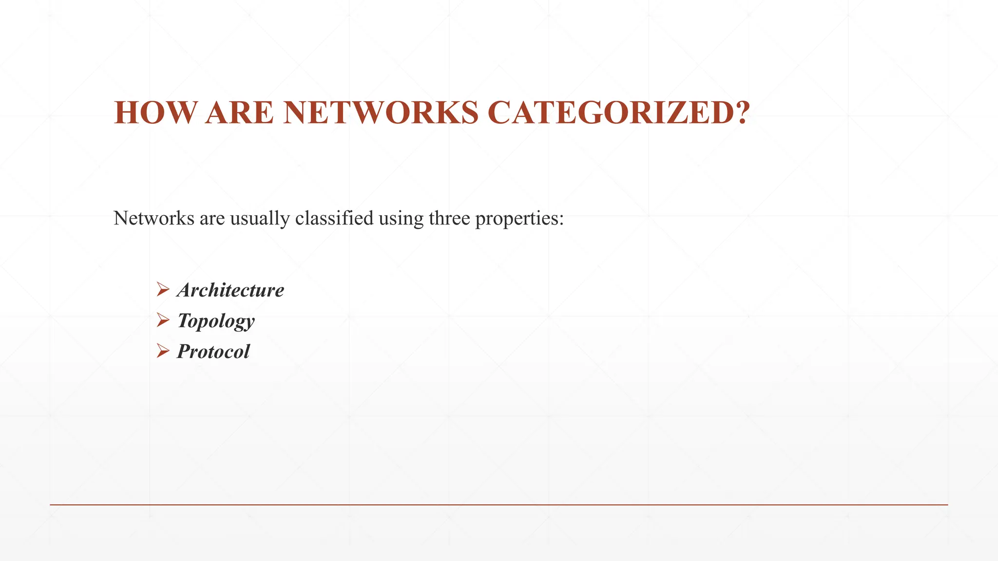HOW ARE NETWORKS CATEGORIZED?
Networks are usually classified using three properties:
 Architecture
 Topology
 Protocol
 