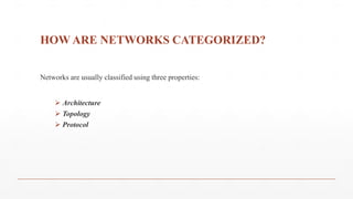 HOW ARE NETWORKS CATEGORIZED?
Networks are usually classified using three properties:
 Architecture
 Topology
 Protocol
 