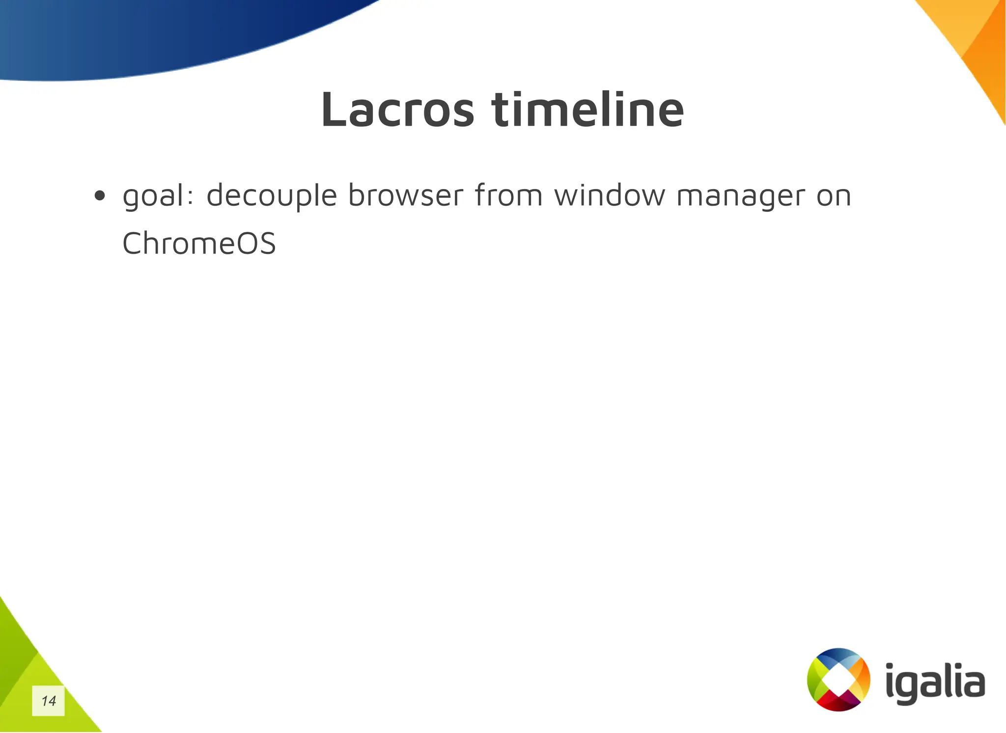 Lacros timeline
goal: decouple browser from window manager on
ChromeOS
14
 