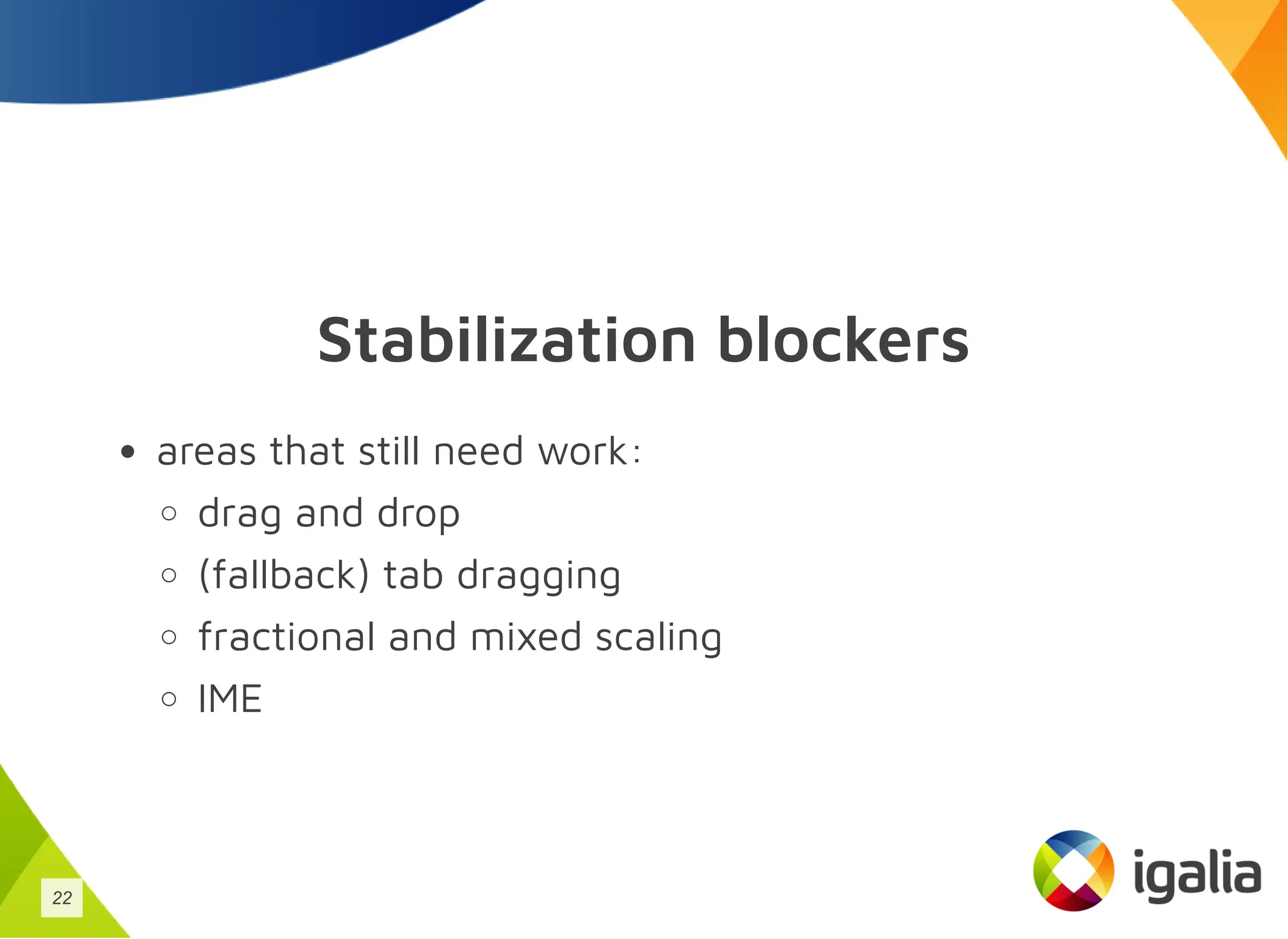 Stabilization blockers
areas that still need work:
drag and drop
(fallback) tab dragging
fractional and mixed scaling
IME
22
 