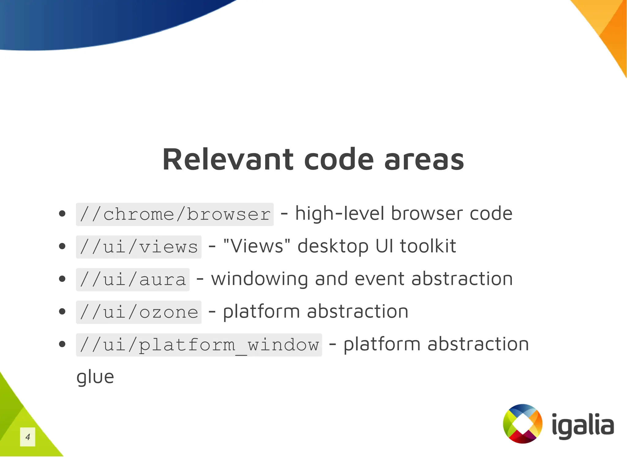 Relevant code areas
//chrome/browser - high-level browser code
//ui/views - "Views" desktop UI toolkit
//ui/aura - windowing and event abstraction
//ui/ozone - platform abstraction
//ui/platform_window - platform abstraction
glue
4
 