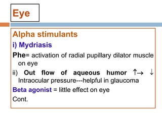 Eye
Alpha stimulants
i) Mydriasis
Phe= activation of radial pupillary dilator muscle
on eye
ii) Out flow of aqueous humor  
Intraocular pressure---helpful in glaucoma
Beta agonist = little effect on eye
Cont.
 
