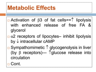 Metabolic Effects
 Activation of β3 of fat cells== lipolysis
with enhanced release of free FA &
glycerol
 α2 receptors of lipocytes– inhibit lipolysis
by  intracellular cAMP
 Sympathomimetic  glycogenolysis in liver
(by β receptors)--- glucose release into
circulation
 Cont.
 