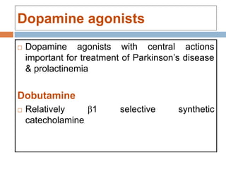 Dopamine agonists
 Dopamine agonists with central actions
important for treatment of Parkinson’s disease
& prolactinemia
Dobutamine
 Relatively β1 selective synthetic
catecholamine
 