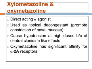 Xylometazoline &
oxymetazoline
 Direct acting α agonist
 Used as topical decongestant (promote
constriction of nasal mucosa)
 Cause hypotension at high doses b/c of
central clonidine like effects
 Oxymetazoline has significant affinity for
α-2A receptors
 