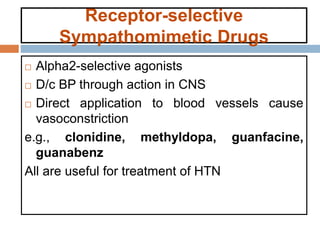 Receptor-selective
Sympathomimetic Drugs
 Alpha2-selective agonists
 D/c BP through action in CNS
 Direct application to blood vessels cause
vasoconstriction
e.g., clonidine, methyldopa, guanfacine,
guanabenz
All are useful for treatment of HTN
 