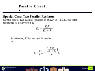 22
Special Case: Two Parallel Resistors
For the case of two parallel resistors as shown in Fig 6.43, the total
resistance is determined by
Substituting RT for current I1 results
in
Paral l e lCi rcui t
s
 