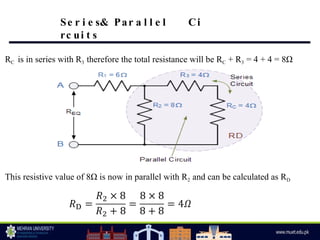 RC is in series with R3 therefore the total resistance will be RC + R3 = 4 + 4 = 8Ω
This resistive value of 8Ω is now in parallel with R2 and can be calculated as RD
Se r i e s& Par a l l e l Ci
rc ui t s
 