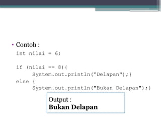 • Contoh :
int nilai = 6;
if (nilai == 8){
System.out.println(“Delapan");}
else {
System.out.println("Bukan Delapan");}
Output :
Bukan Delapan
 