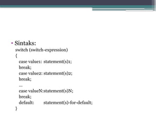 • Sintaks:
switch (switch-expression)
{
case value1: statement(s)1;
break;
case value2: statement(s)2;
break;
…
case valueN:statement(s)N;
break;
default: statement(s)-for-default;
}
 