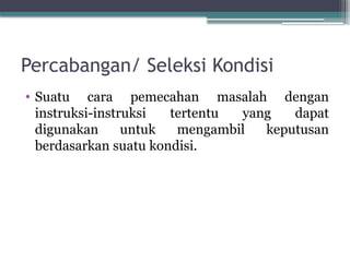 Percabangan/ Seleksi Kondisi
• Suatu cara pemecahan masalah dengan
instruksi-instruksi tertentu yang dapat
digunakan untuk mengambil keputusan
berdasarkan suatu kondisi.
 